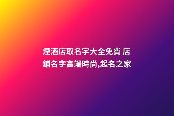 煙酒店取名字大全免費 店鋪名字高端時尚,起名之家-第1張-店鋪起名-玄機派